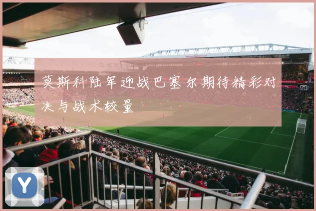 莫斯科陆军迎战巴塞尔期待精彩对决与战术较量