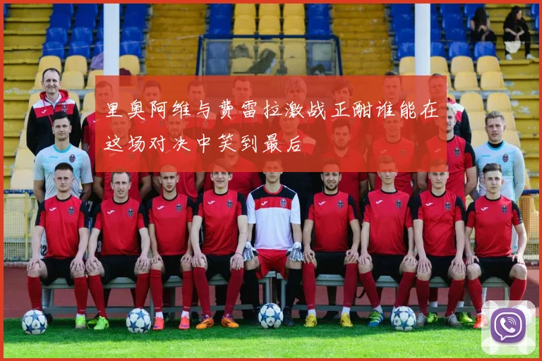 里奥阿维与费雷拉激战正酣谁能在这场对决中笑到最后