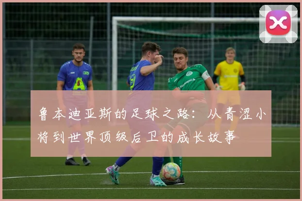 鲁本迪亚斯的足球之路：从青涩小将到世界顶级后卫的成长故事