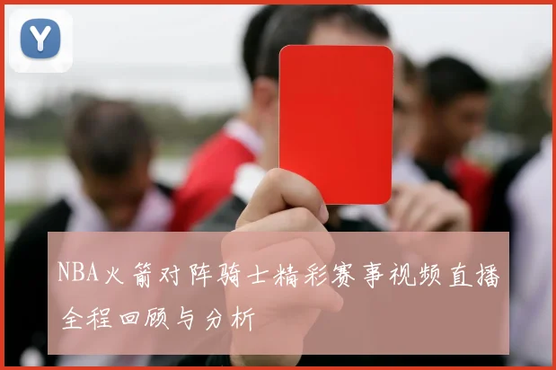 NBA火箭对阵骑士精彩赛事视频直播全程回顾与分析