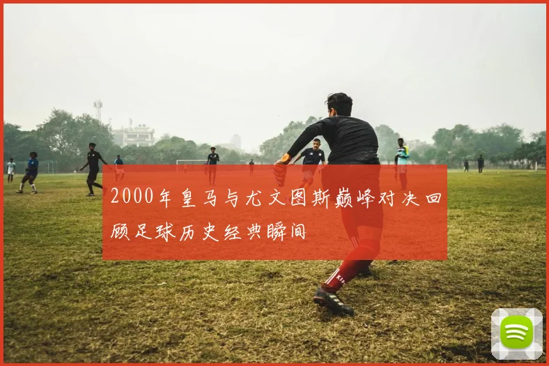 2000年皇马与尤文图斯巅峰对决回顾足球历史经典瞬间
