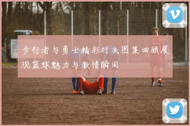 步行者与勇士精彩对决图集回顾展现篮球魅力与激情瞬间