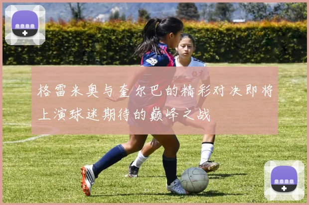 格雷米奥与奎尔巴的精彩对决即将上演球迷期待的巅峰之战