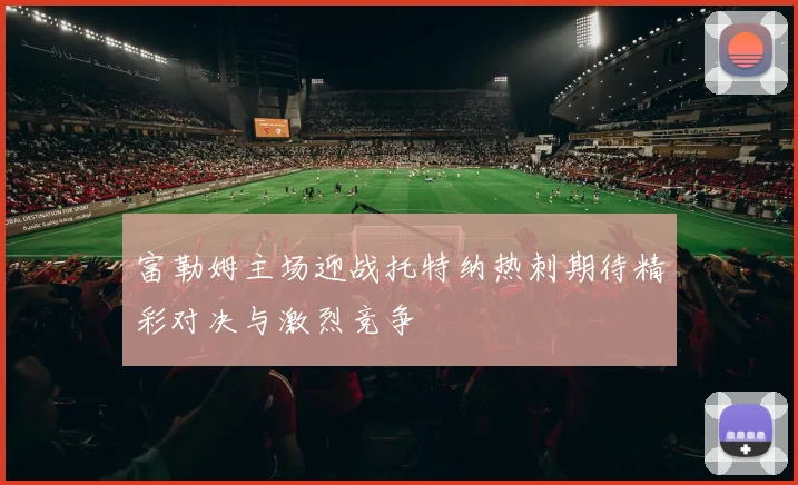 富勒姆主场迎战托特纳热刺期待精彩对决与激烈竞争