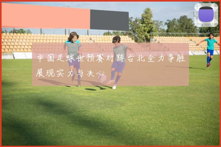 中国足球世预赛对阵台北全力争胜展现实力与决心