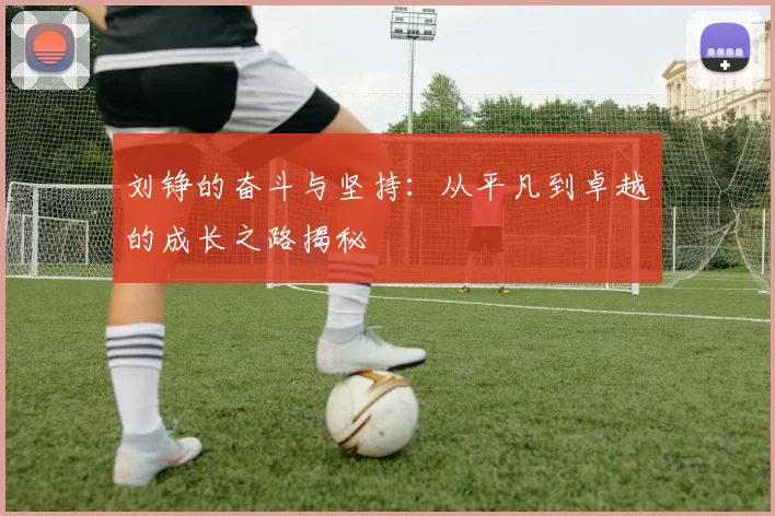 刘铮的奋斗与坚持：从平凡到卓越的成长之路揭秘