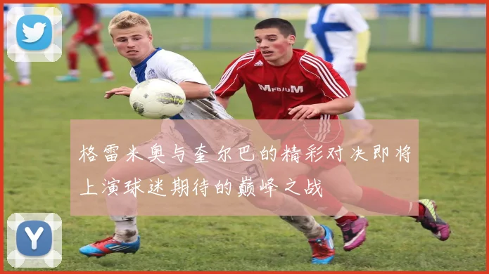格雷米奥与奎尔巴的精彩对决即将上演球迷期待的巅峰之战