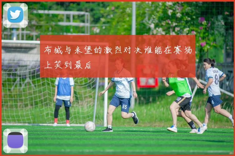布城与米堡的激烈对决谁能在赛场上笑到最后