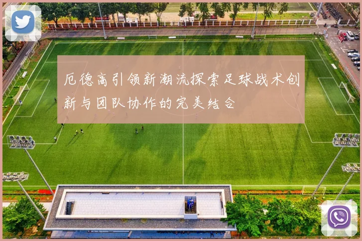 厄德高引领新潮流探索足球战术创新与团队协作的完美结合