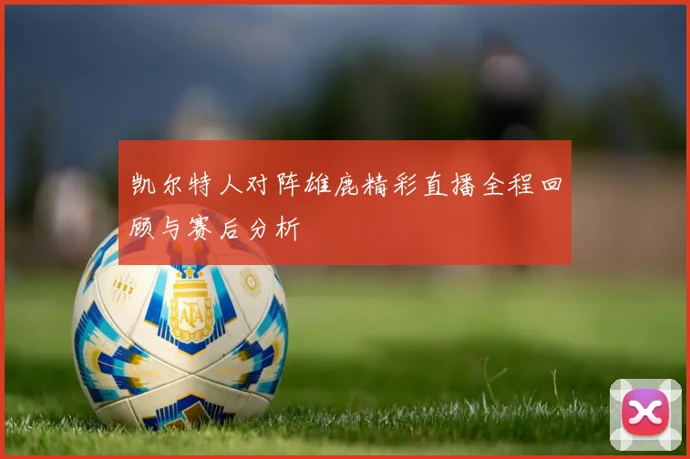凯尔特人对阵雄鹿精彩直播全程回顾与赛后分析